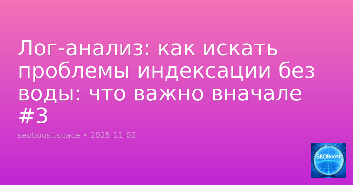 Лог-анализ: как искать проблемы индексации без воды: что важно вначале #3
