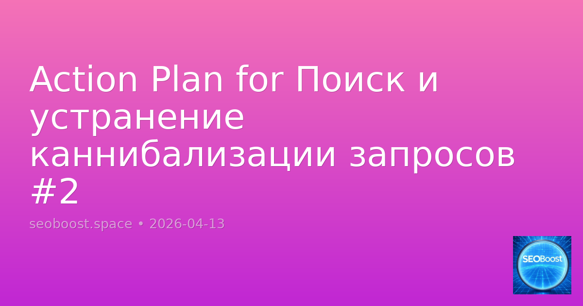 Action Plan for Поиск и устранение каннибализации запросов #2