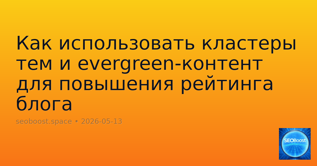 Как использовать кластеры тем и evergreen-контент для повышения рейтинга блога