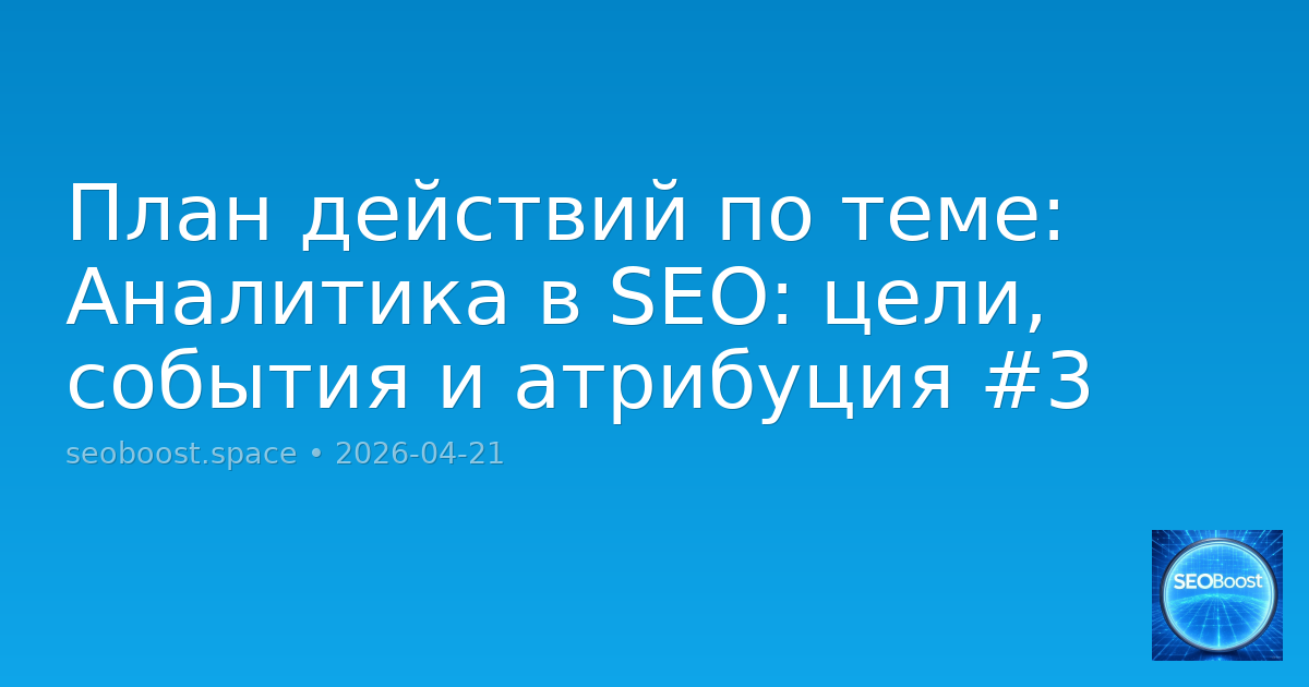 План действий по теме: Аналитика в SEO: цели, события и атрибуция #3