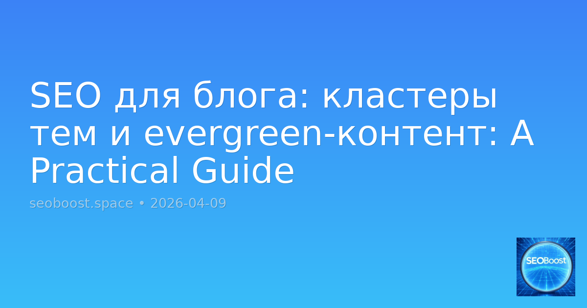 SEO для блога: кластеры тем и evergreen-контент: A Practical Guide