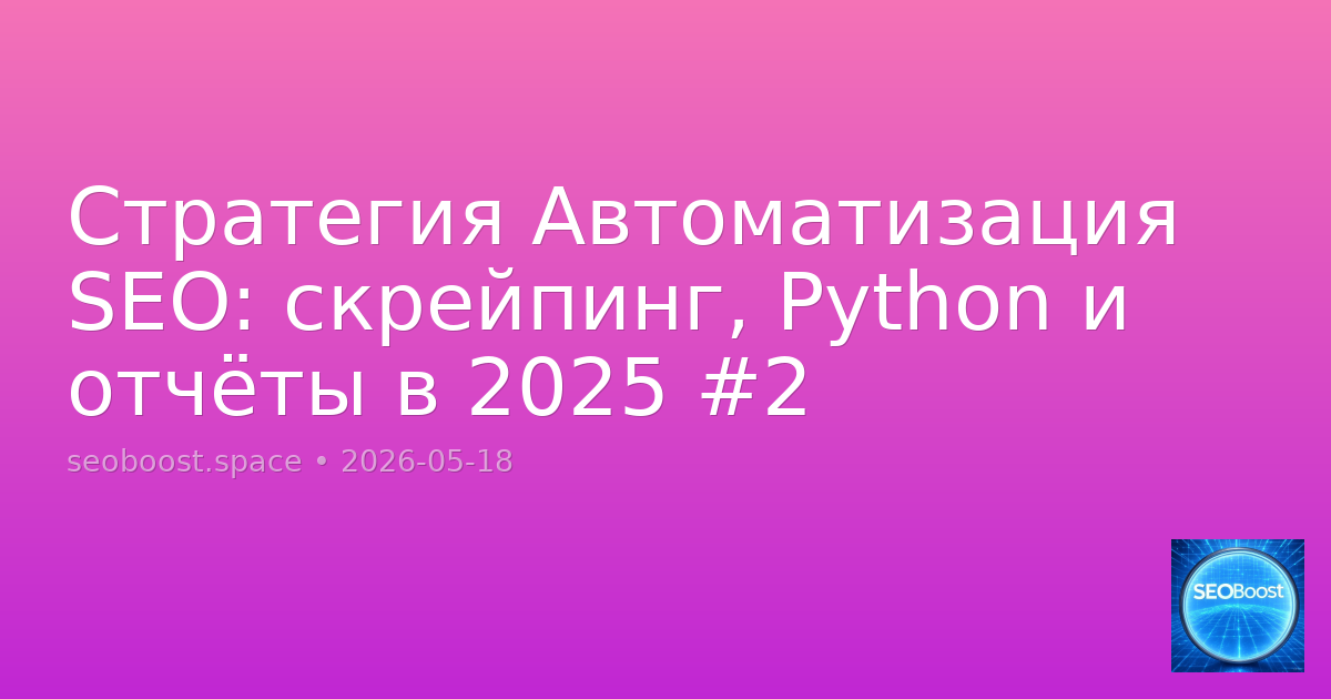 Стратегия Автоматизация SEO: скрейпинг, Python и отчёты в 2025 #2